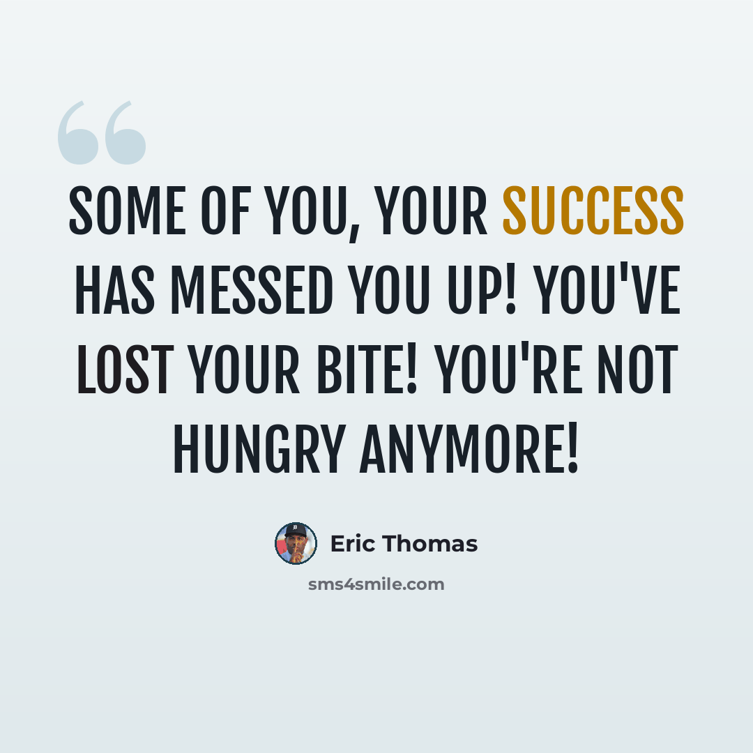“Some of you, your success has messed you up! You've lost your bite! You're not hungry anymore!” quote by Eric Thomas
