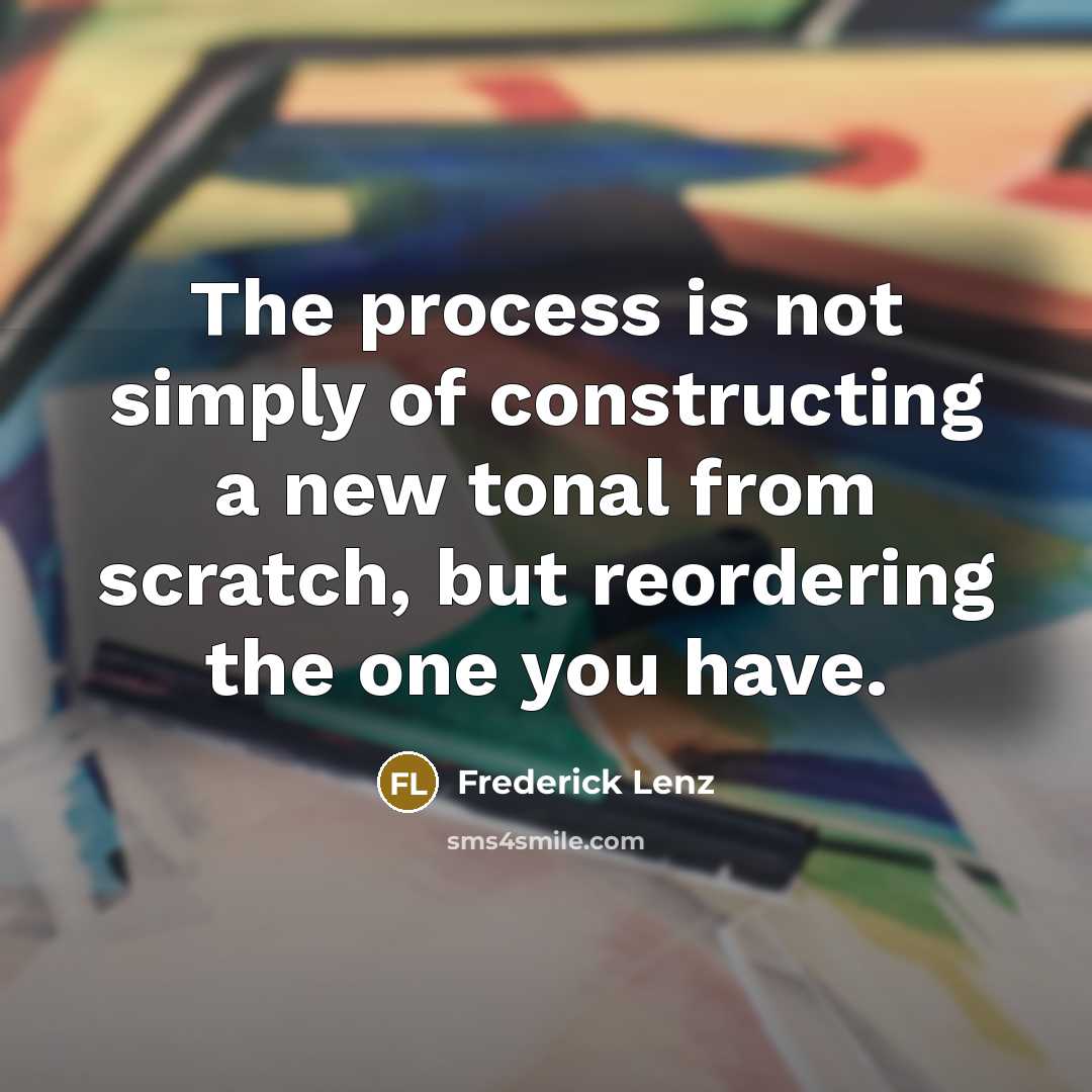 “The process is not simply of constructing a new tonal from scratch, but reordering the one you have.” quote by Frederick Lenz