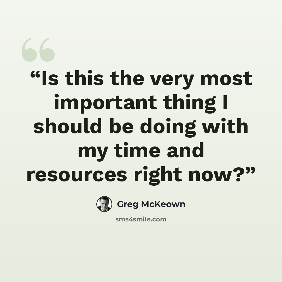 “Is this the very most important thing I should be doing with my time and resources right now?” quote by Greg McKeown
