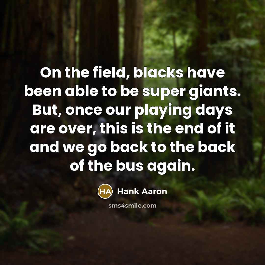“On the field, blacks have been able to be super giants. But, once our playing days are over, this is the end of it and we go back to the back of the bus again.” quote by Hank Aaron