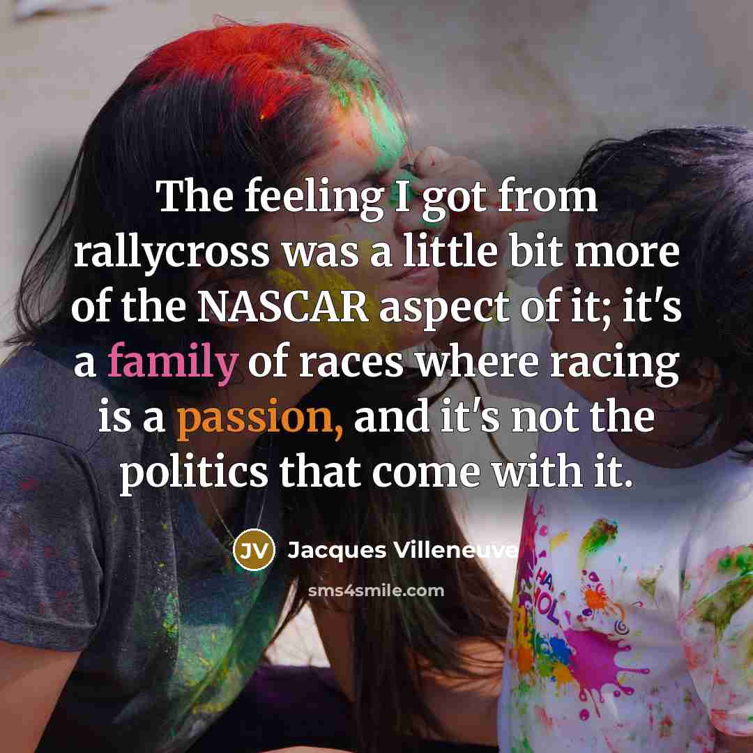 “The feeling I got from rallycross was a little bit more of the NASCAR aspect of it; it's a family of races where racing is a passion, and it's not the politics that come with it.” quote by Jacques Villeneuve