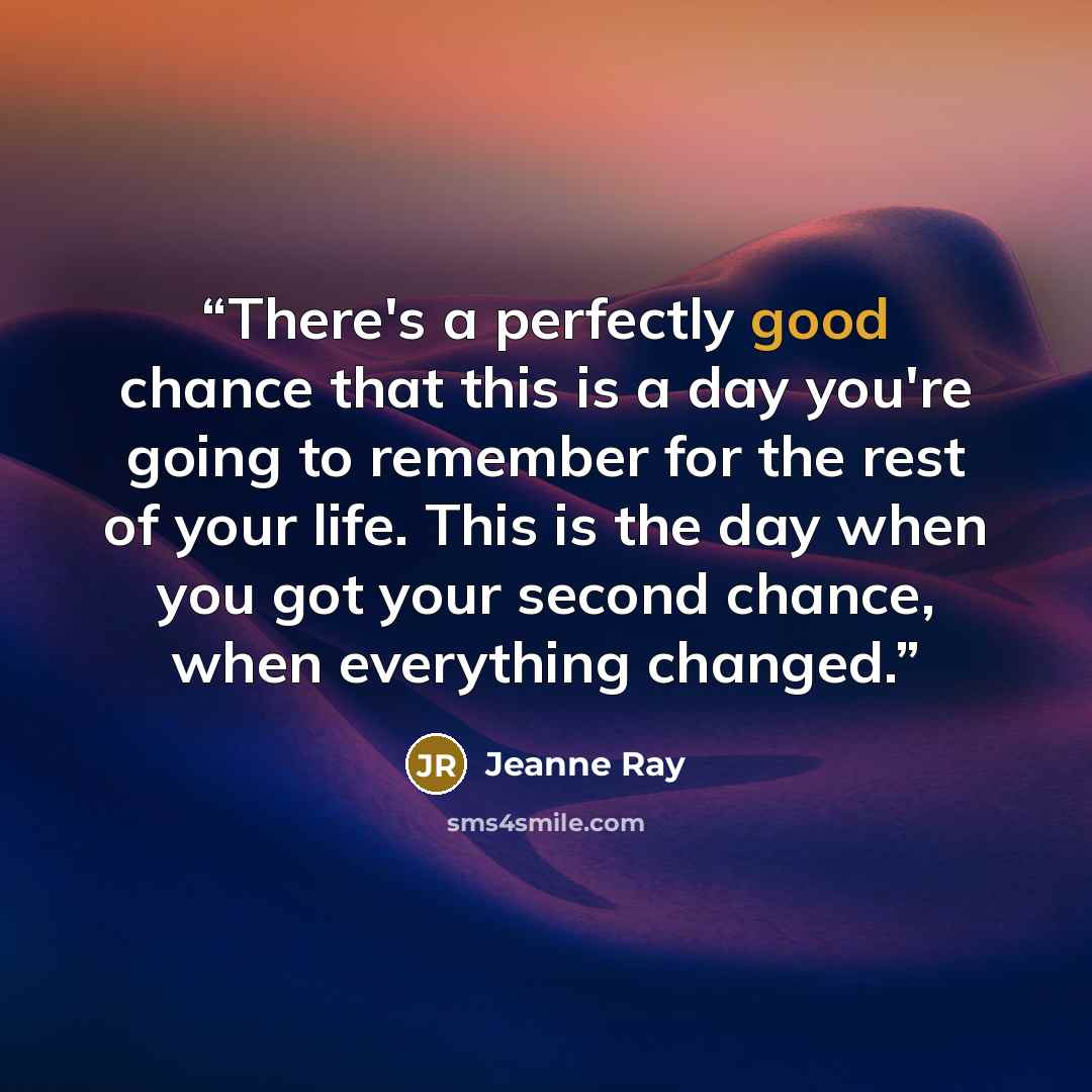 “There's a perfectly good chance that this is a day you're going to remember for the rest of your life. This is the day when you got your second chance, when everything changed.” quote by Jeanne Ray