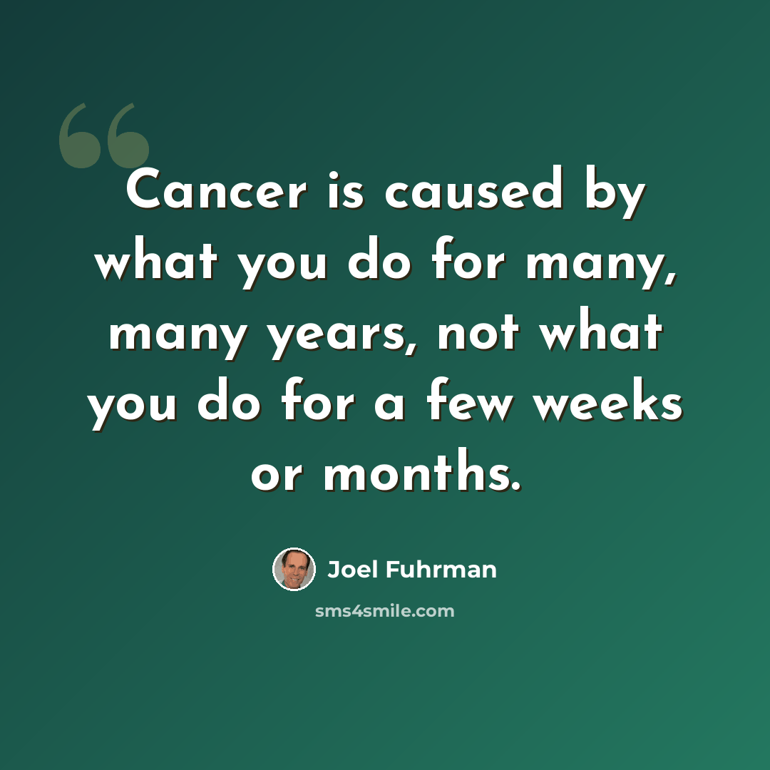 “Cancer is caused by what you do for many, many years, not what you do for a few weeks or months.” quote by Joel Fuhrman