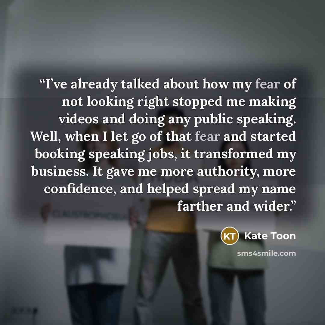 “I’ve already talked about how my fear of not looking right stopped me making videos and doing any public speaking. Well, when I let go of that fear and started booking speaking jobs, it transformed my business. It gave me more authority, more confidence, and helped spread my name farther and wider.” quote by Kate Toon