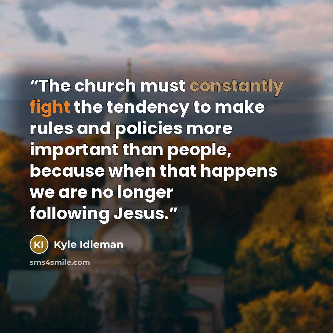 “The church must constantly fight the tendency to make rules and policies more important than people, because when that happens we are no longer following Jesus.” quote by Kyle Idleman
