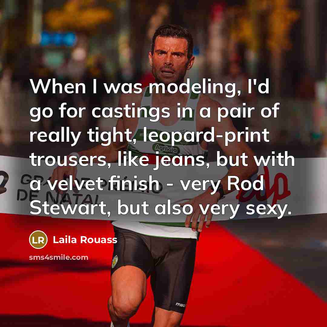“When I was modeling, I'd go for castings in a pair of really tight, leopard-print trousers, like jeans, but with a velvet finish - very Rod Stewart, but also very sexy.” quote by Laila Rouass