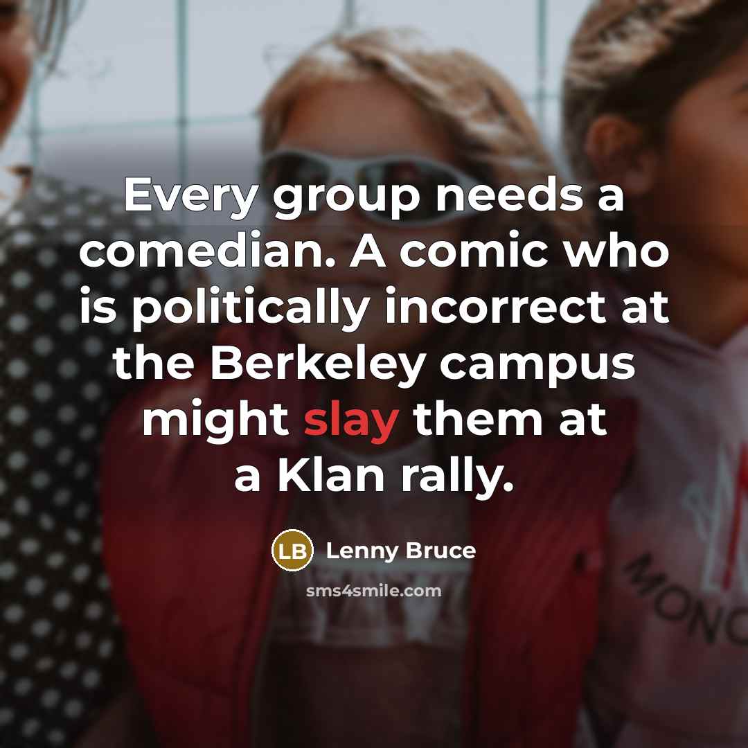 “Every group needs a comedian. A comic who is politically incorrect at the Berkeley campus might slay them at a Klan rally.” quote by Lenny Bruce