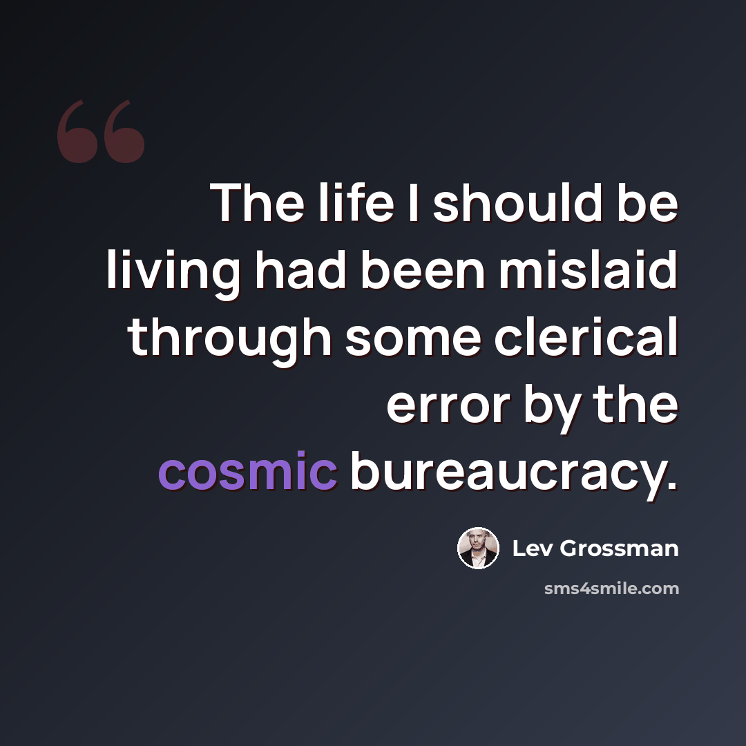 “The life I should be living had been mislaid through some clerical error by the cosmic bureaucracy.” quote by Lev Grossman
