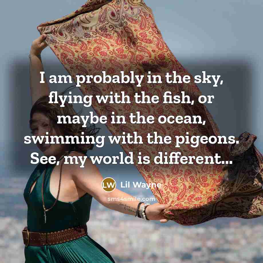 “I am probably in the sky, flying with the fish, or maybe in the ocean, swimming with the pigeons. See, my world is different...” quote by Lil Wayne