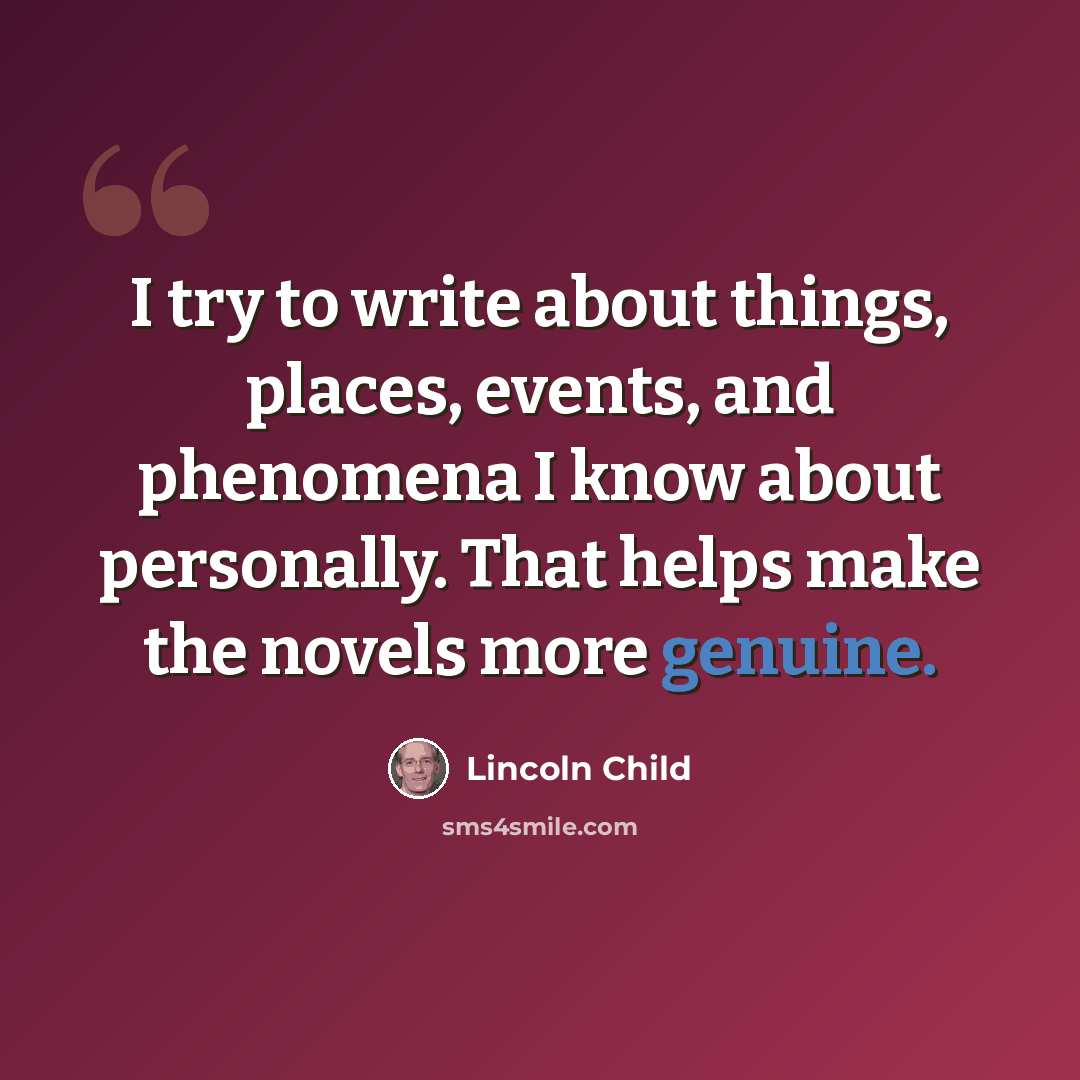 “I try to write about things, places, events, and phenomena I know about personally. That helps make the novels more genuine.” quote by Lincoln Child