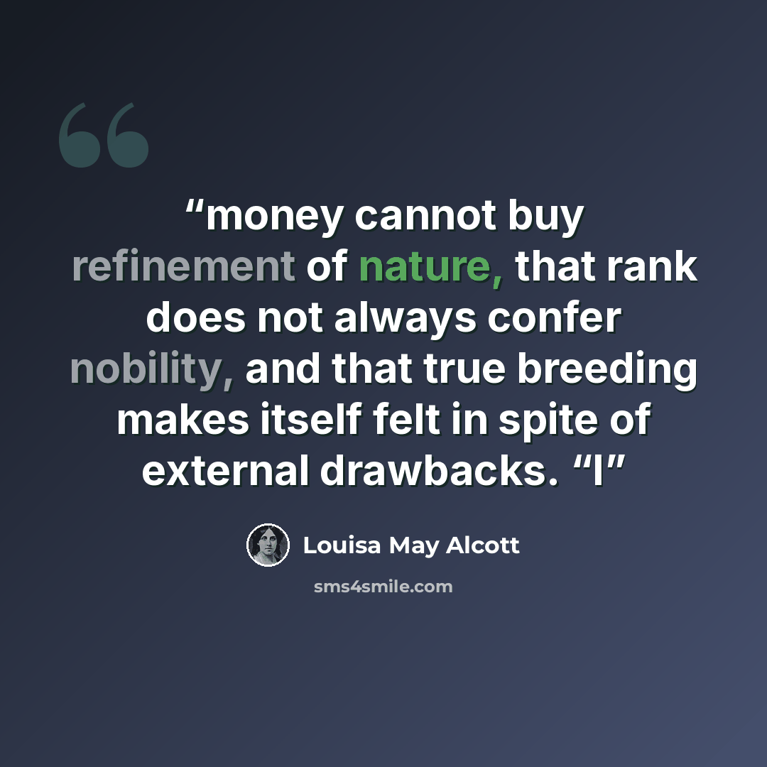 “money cannot buy refinement of nature, that rank does not always confer nobility, and that true breeding makes itself felt in spite of external drawbacks. “I” quote by Louisa May Alcott