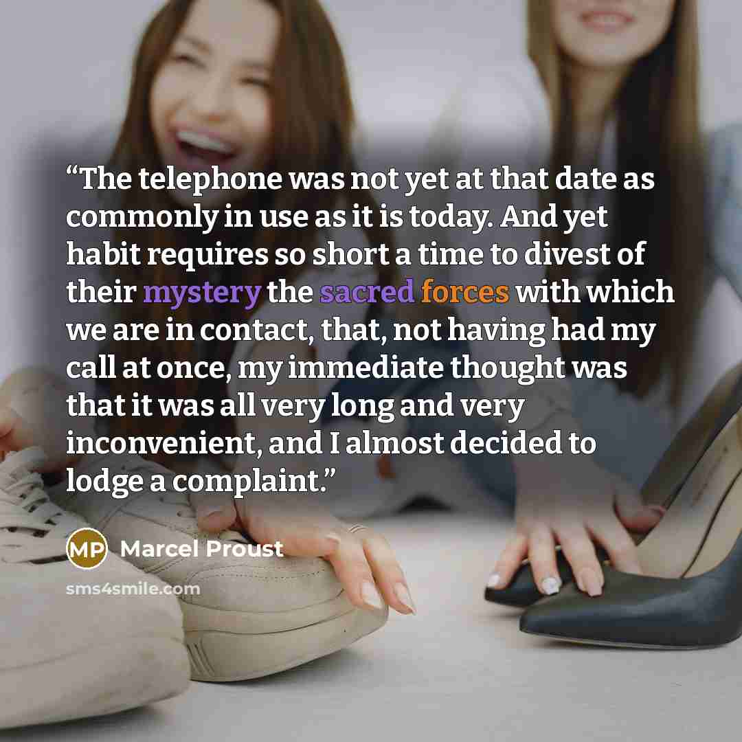 “The telephone was not yet at that date as commonly in use as it is today. And yet habit requires so short a time to divest of their mystery the sacred forces with which we are in contact, that, not having had my call at once, my immediate thought was that it was all very long and very…” quote by Marcel Proust