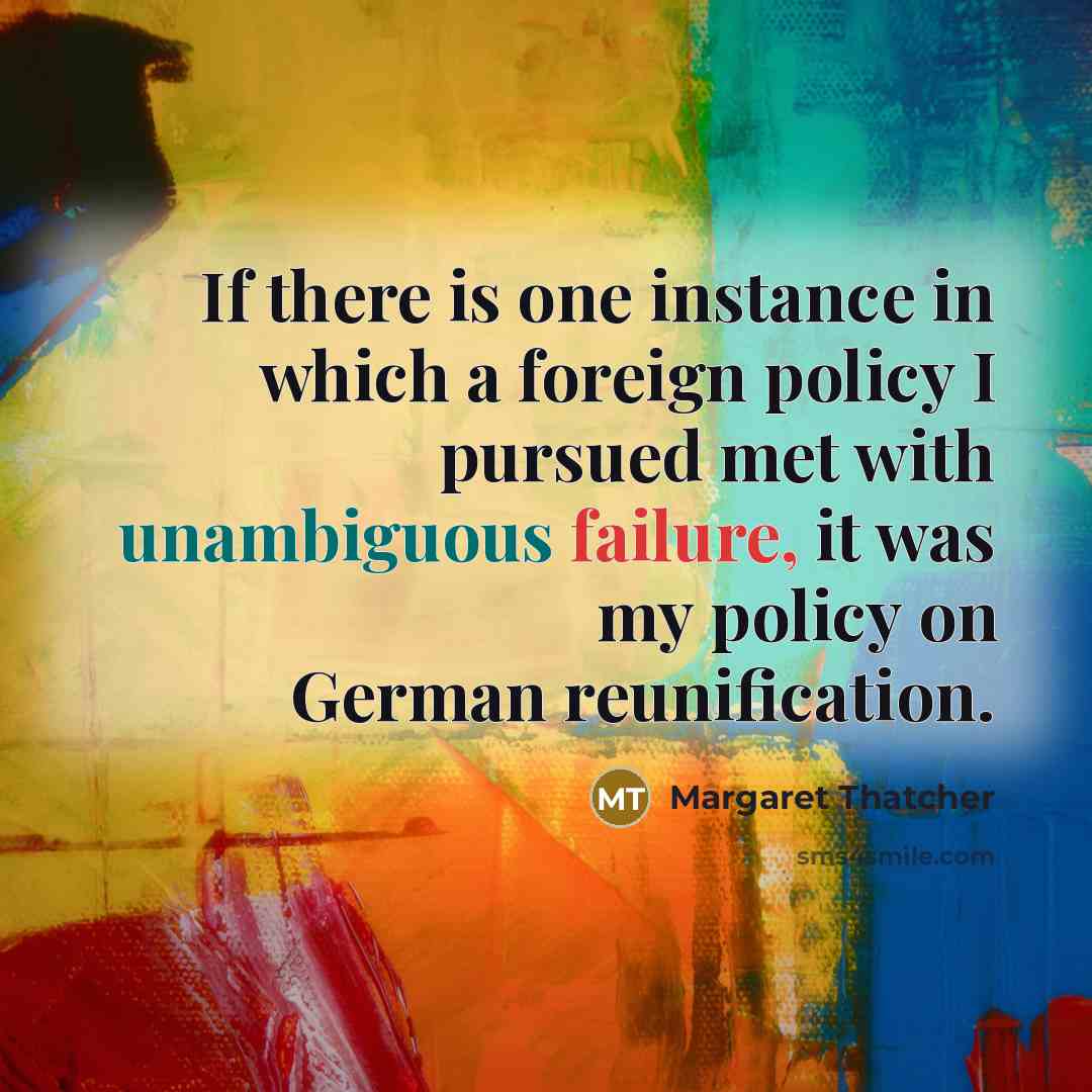 “If there is one instance in which a foreign policy I pursued met with unambiguous failure, it was my policy on German reunification.” quote by Margaret Thatcher
