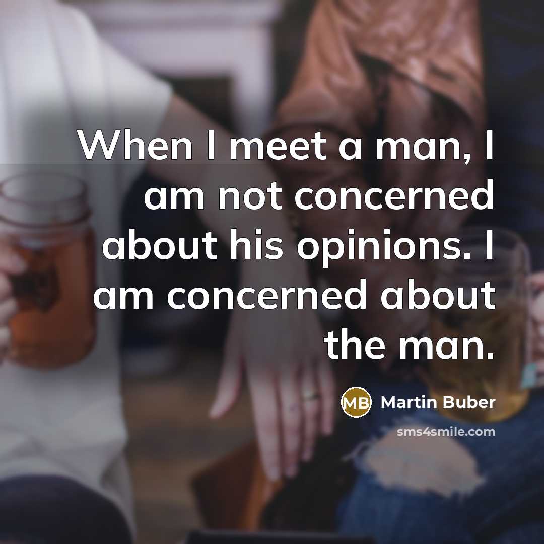 “When I meet a man, I am not concerned about his opinions. I am concerned about the man.” quote by Martin Buber