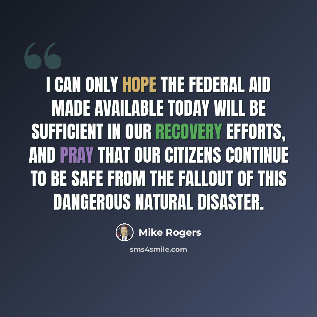“I can only hope the federal aid made available today will be sufficient in our recovery efforts, and pray that our citizens continue to be safe from the fallout of this dangerous natural disaster.” quote by Mike Rogers
