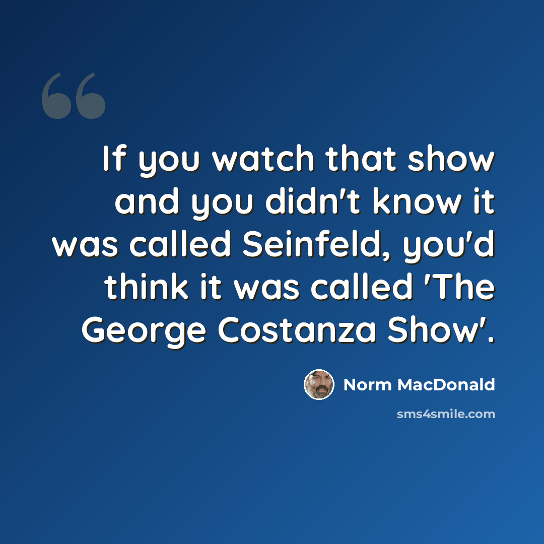 “If you watch that show and you didn't know it was called Seinfeld, you'd think it was called 'The George Costanza Show'.” quote by Norm MacDonald