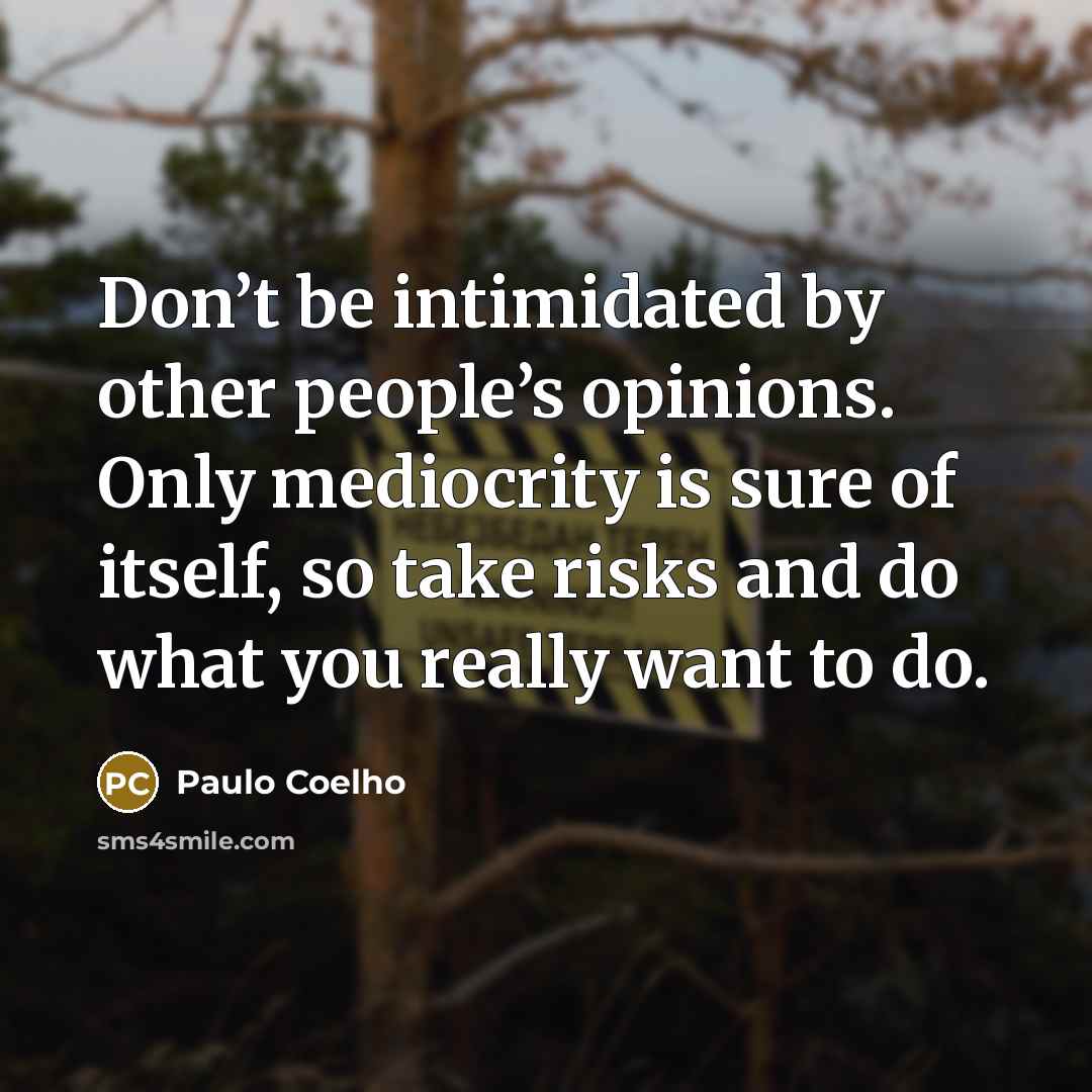 “Don’t be intimidated by other people’s opinions. Only mediocrity is sure of itself, so take risks and do what you really want to do.” quote by Paulo Coelho