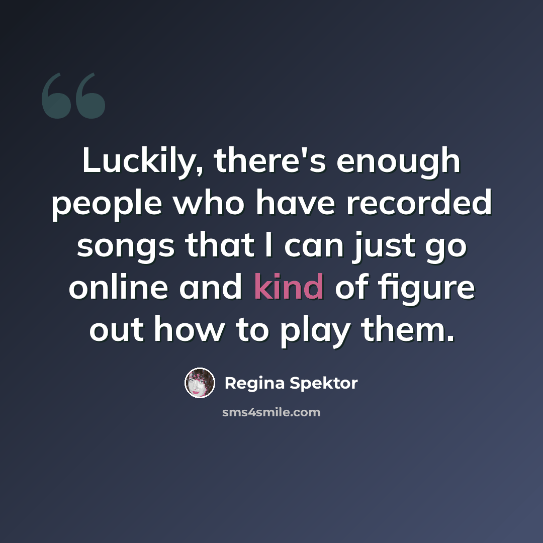 “Luckily, there's enough people who have recorded songs that I can just go online and kind of figure out how to play them.” quote by Regina Spektor