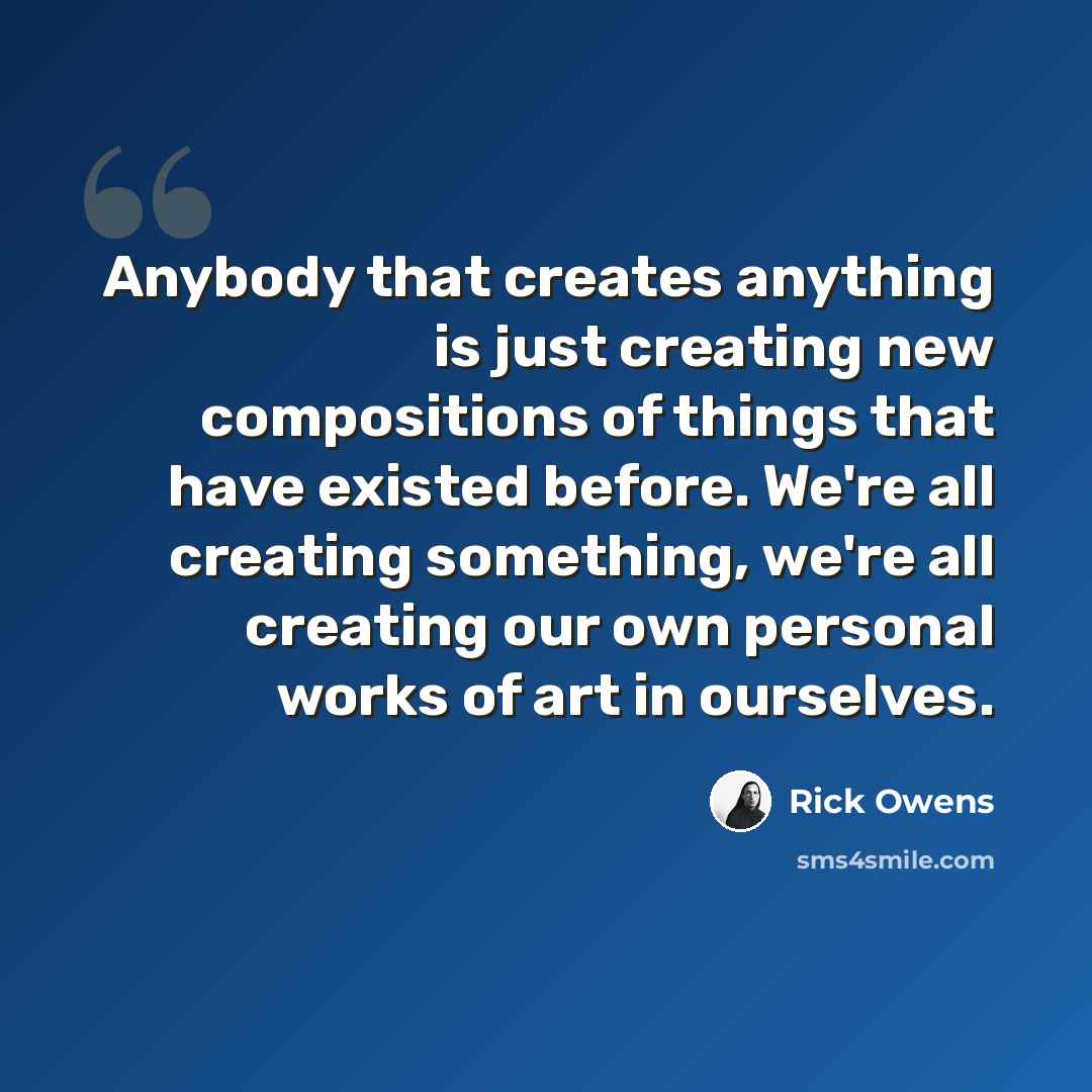 “Anybody that creates anything is just creating new compositions of things that have existed before. We're all creating something, we're all creating our own personal works of art in ourselves.” quote by Rick Owens