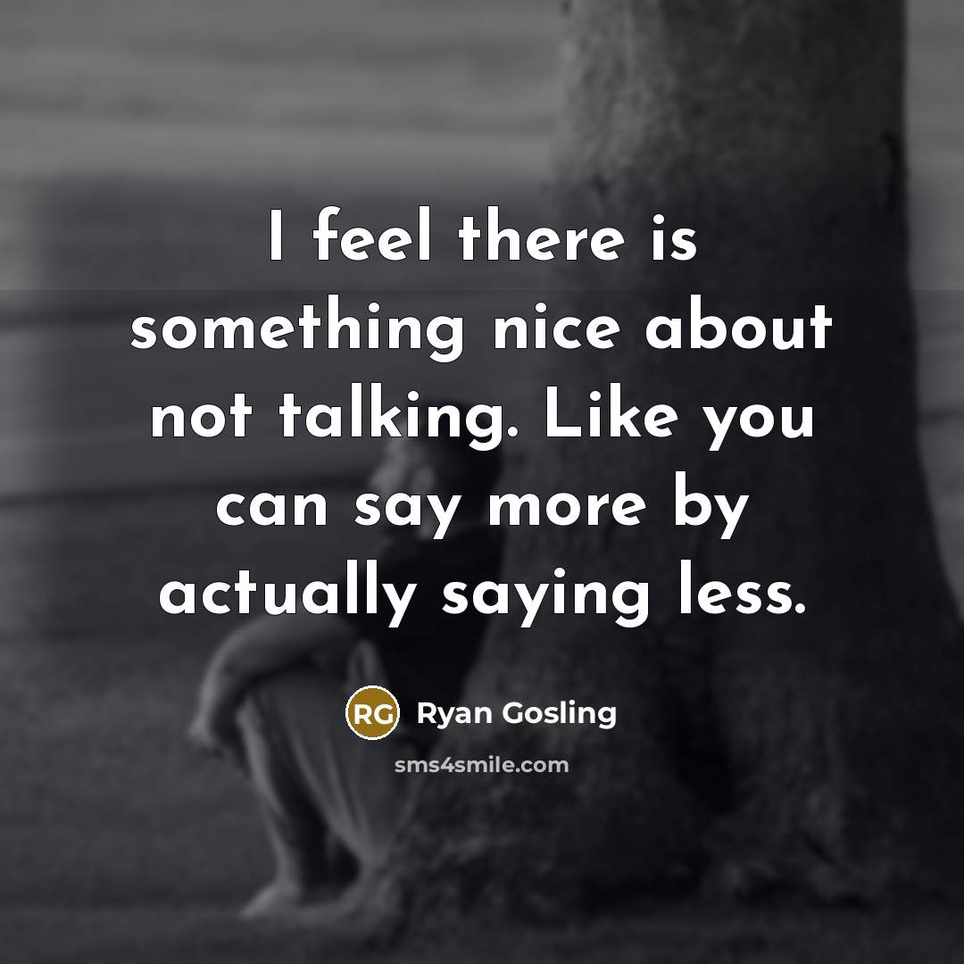 “I feel there is something nice about not talking. Like you can say more by actually saying less.” quote by Ryan Gosling