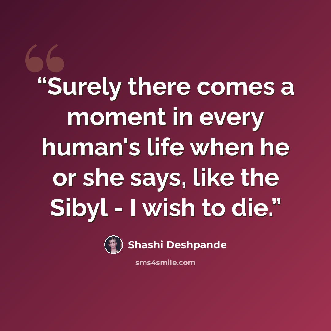 “Surely there comes a moment in every human's life when he or she says, like the Sibyl - I wish to die.” quote by Shashi Deshpande