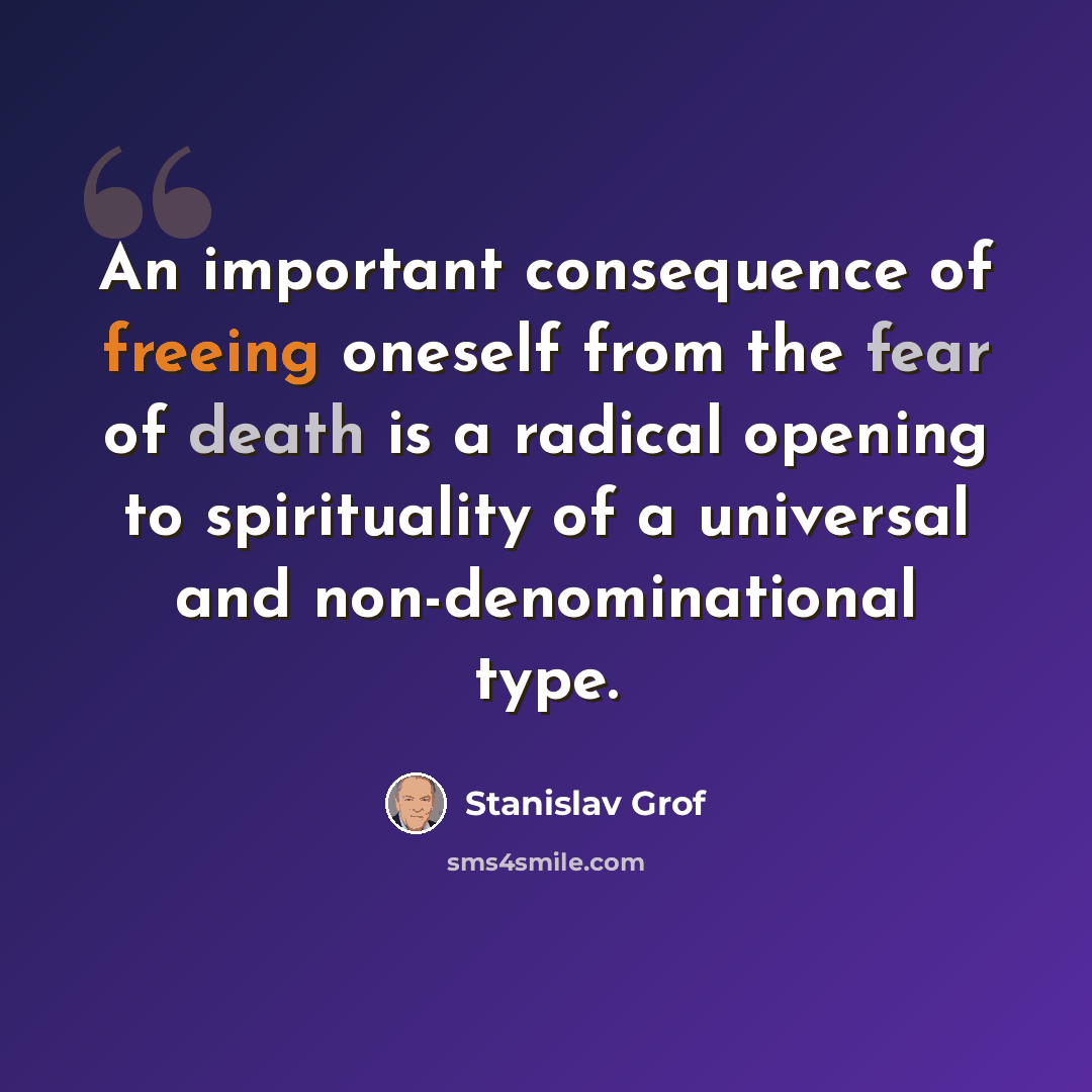 “An important consequence of freeing oneself from the fear of death is a radical opening to spirituality of a universal and non-denominational type.” quote by Stanislav Grof