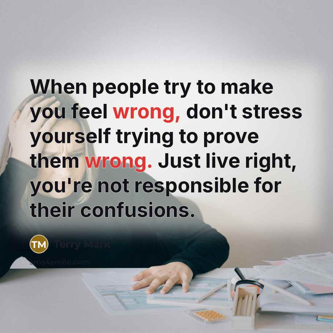 “When people try to make you feel wrong, don't stress yourself trying to prove them wrong. Just live right, you're not responsible for their confusions.” quote by Terry Mark