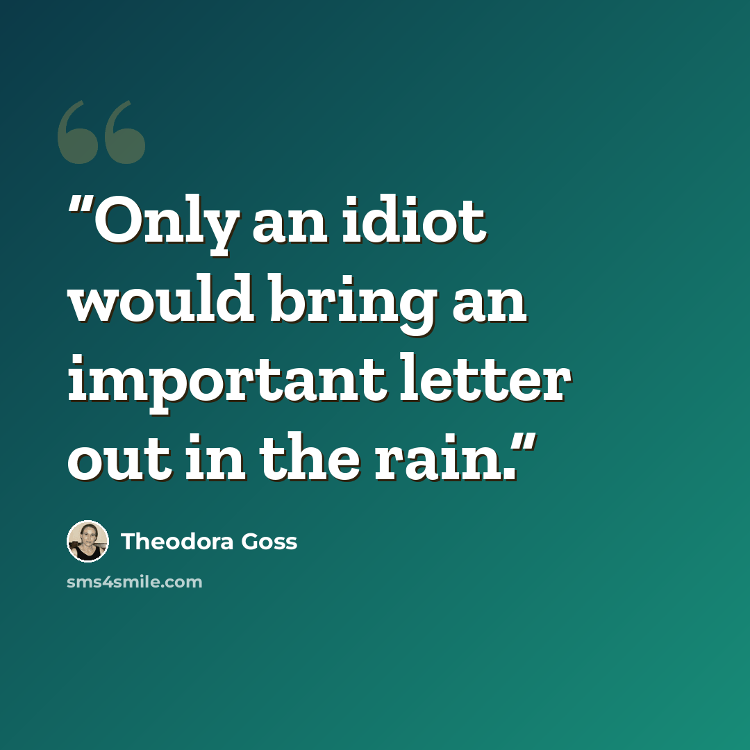 “Only an idiot would bring an important letter out in the rain.” quote by Theodora Goss