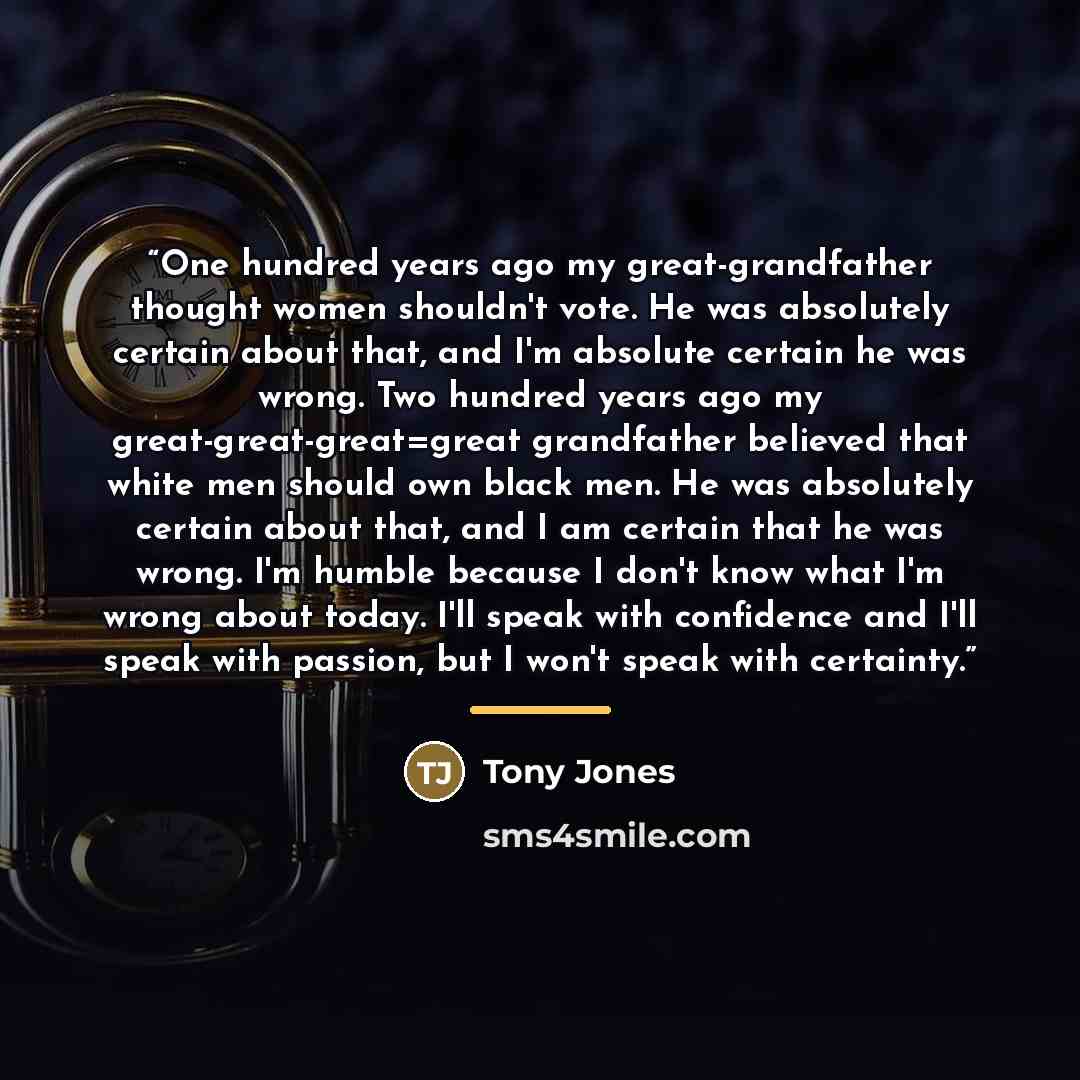 “One hundred years ago my great-grandfather thought women shouldn't vote. He was absolutely certain about that, and I'm absolute certain he was wrong. Two hundred years ago my great-great-great=great grandfather believed that white men should own black men. He was absolutely certain about that, and…” quote by Tony Jones