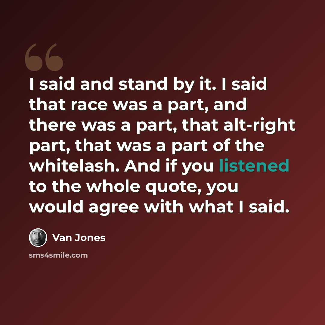 “I said and stand by it. I said that race was a part, and there was a part, that alt-right part, that was a part of the whitelash. And if you listened to the whole quote, you would agree with what I said.” quote by Van Jones