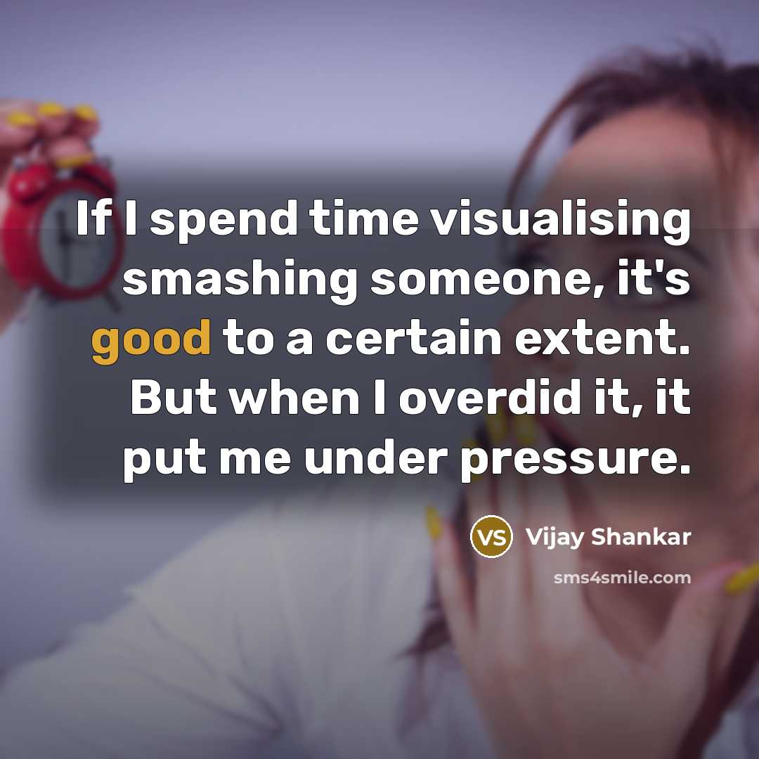 “If I spend time visualising smashing someone, it's good to a certain extent. But when I overdid it, it put me under pressure.” quote by Vijay Shankar
