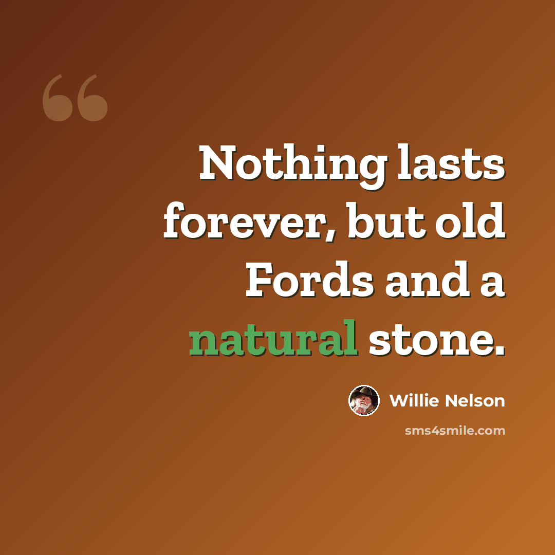 “Nothing lasts forever, but old Fords and a natural stone.” quote by Willie Nelson