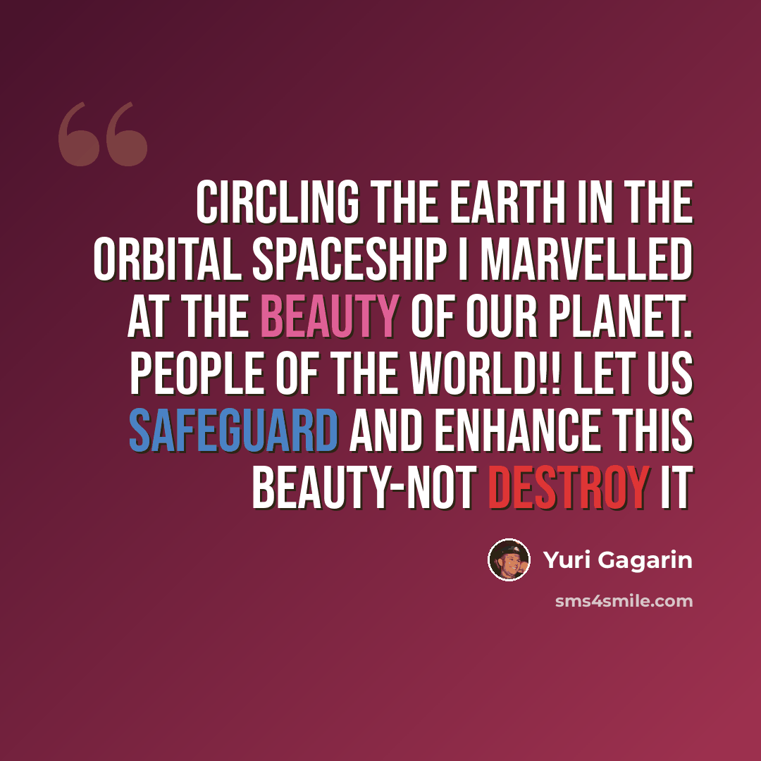 “Circling the earth in the orbital spaceship I marvelled at the beauty of our planet. People of the world!! Let us safeguard and enhance this beauty-not destroy it” quote by Yuri Gagarin