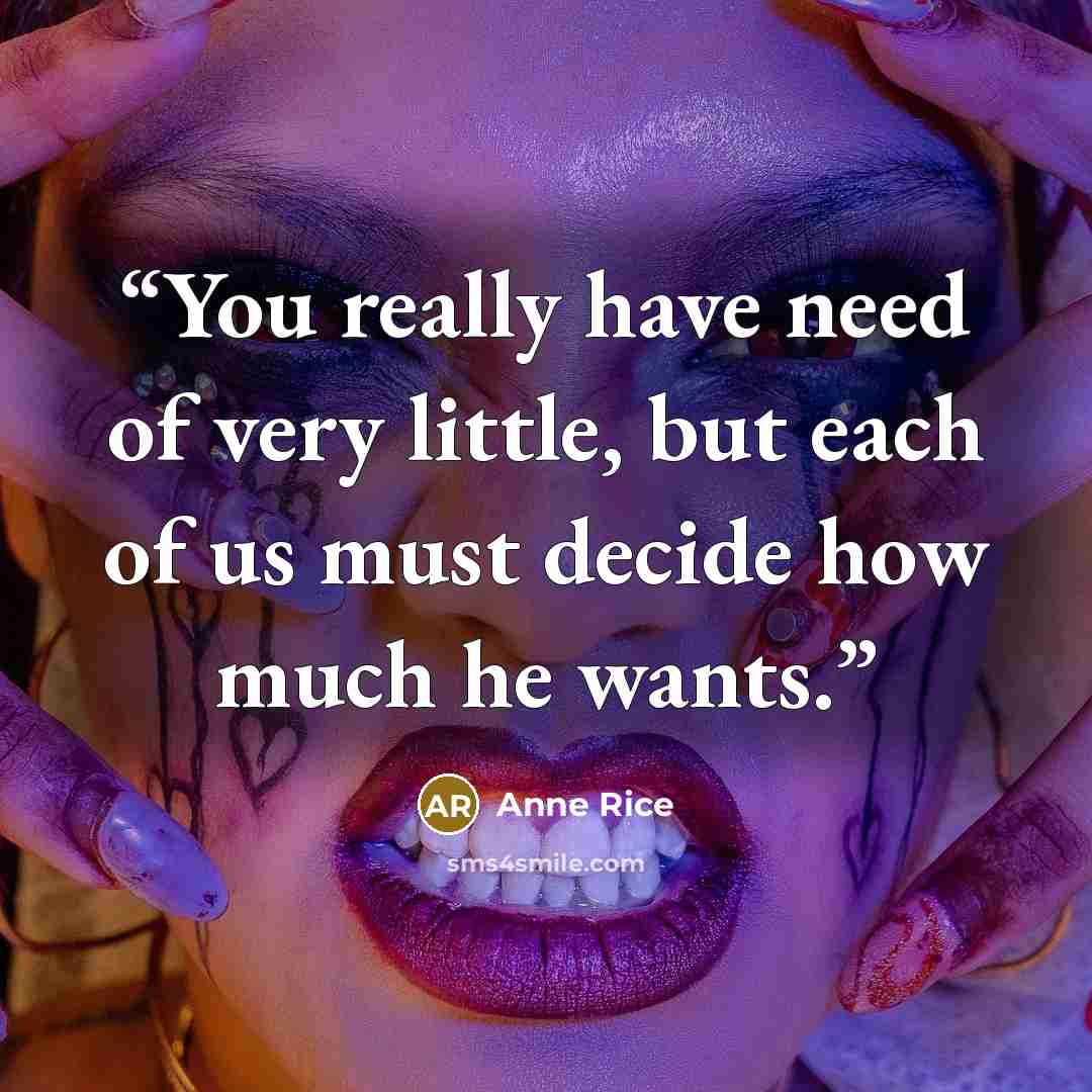 “You really have need of very little, but each of us must decide how much he wants.” quote by Anne Rice