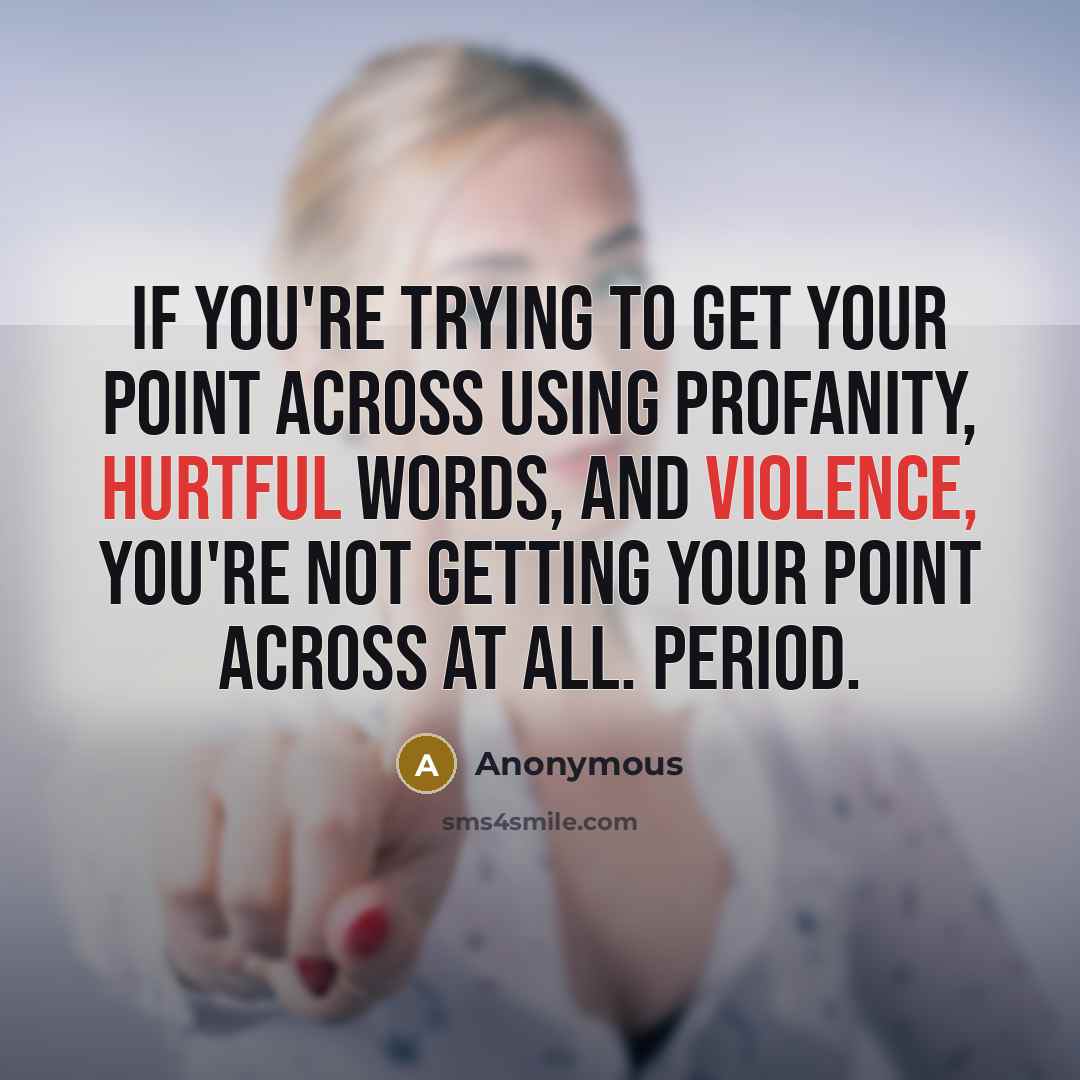 “If you're trying to get your point across using profanity, hurtful words, and violence, you're not getting your point across at all. Period.” quote by Anonymous