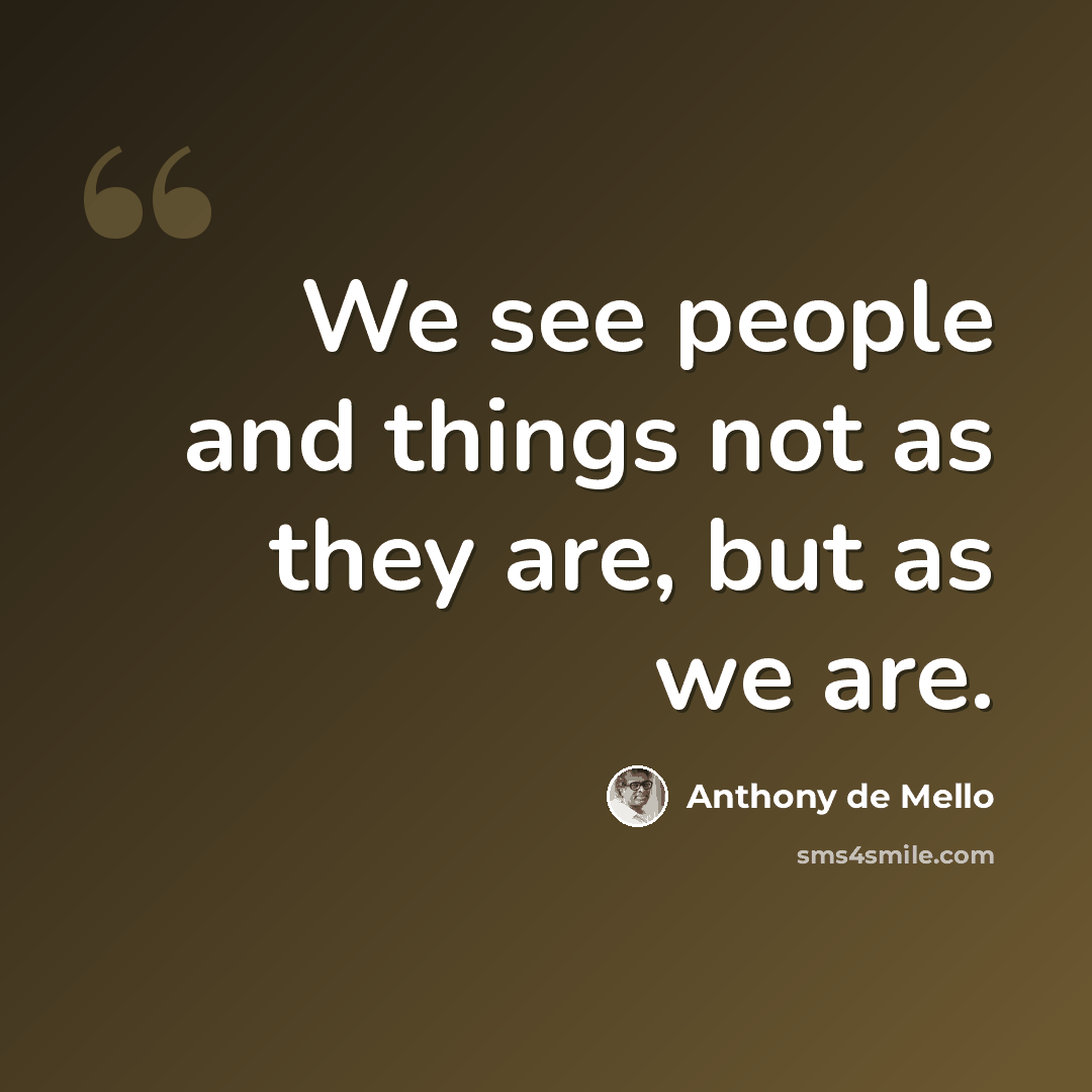 “We see people and things not as they are, but as we are.” quote by Anthony de Mello