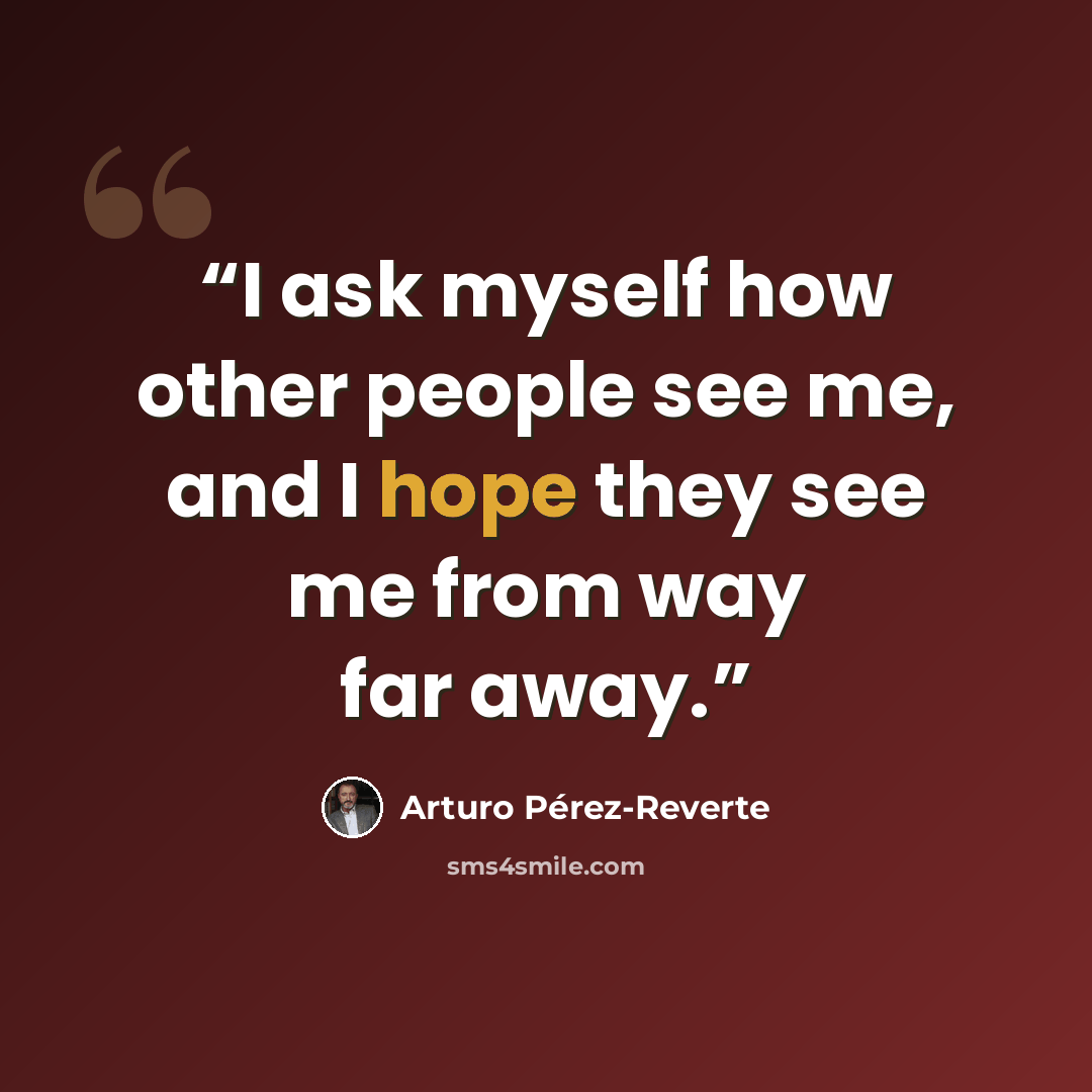 “I ask myself how other people see me, and I hope they see me from way far away.” quote by Arturo Pérez-Reverte