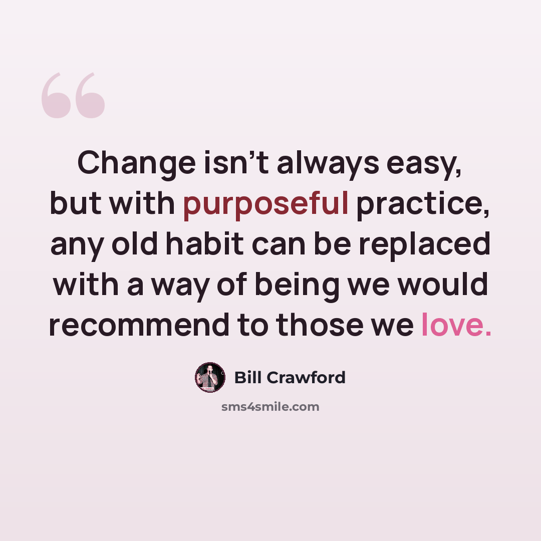 “Change isn't always easy, but with purposeful practice, any old habit can be replaced with a way of being we would recommend to those we love.” quote by Bill Crawford