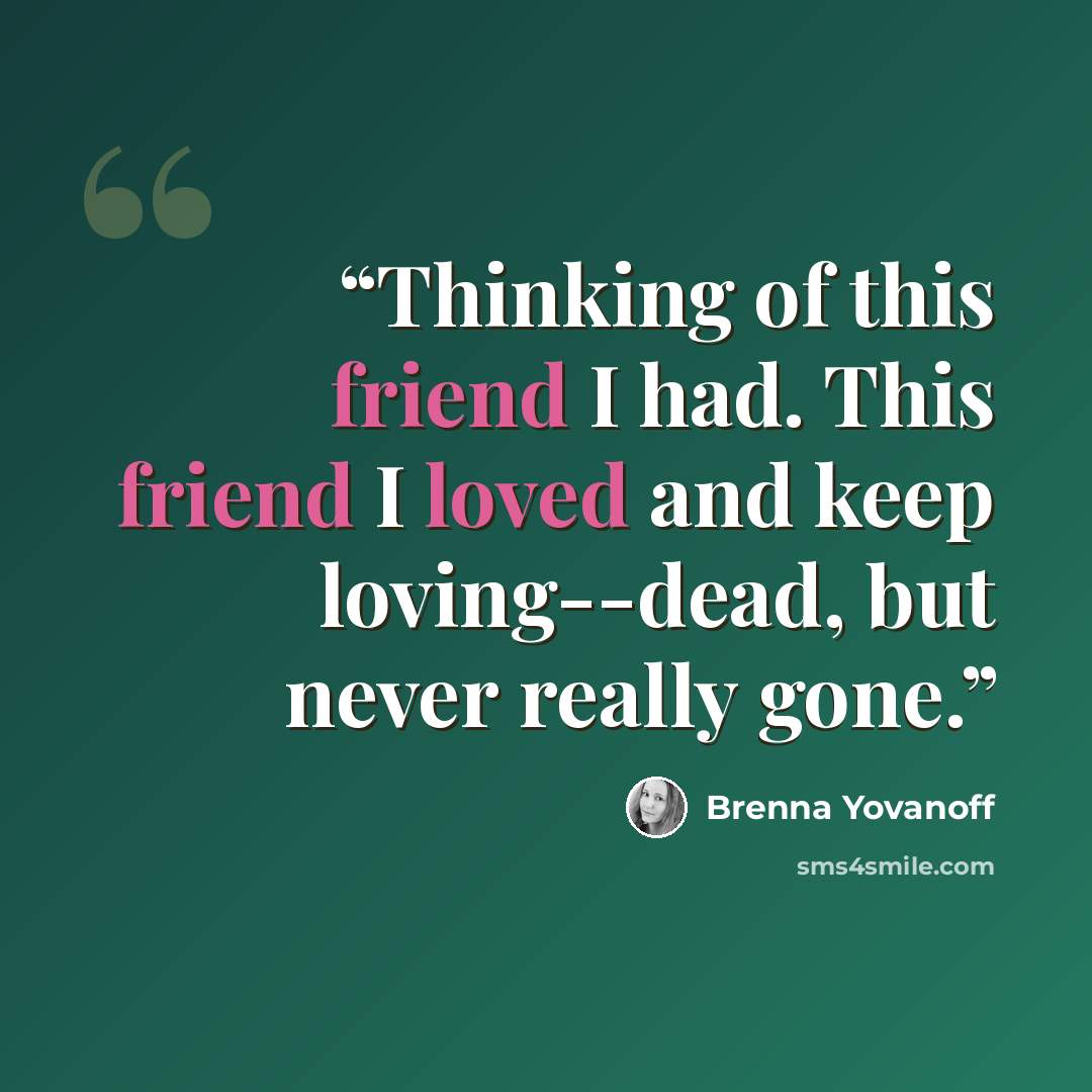 “Thinking of this friend I had. This friend I loved and keep loving--dead, but never really gone.” quote by Brenna Yovanoff