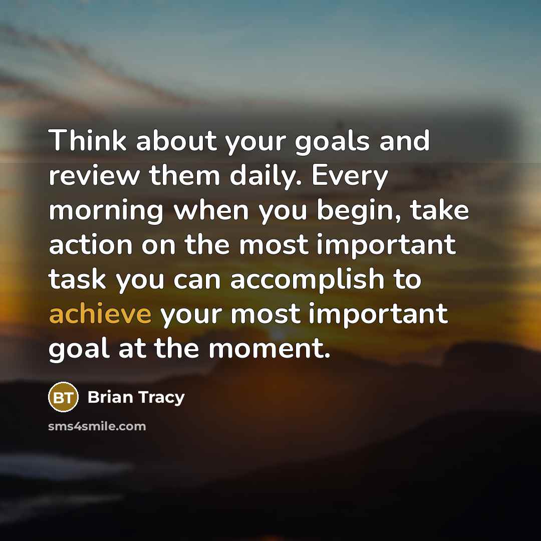 “Think about your goals and review them daily. Every morning when you begin, take action on the most important task you can accomplish to achieve your most important goal at the moment.” quote by Brian Tracy