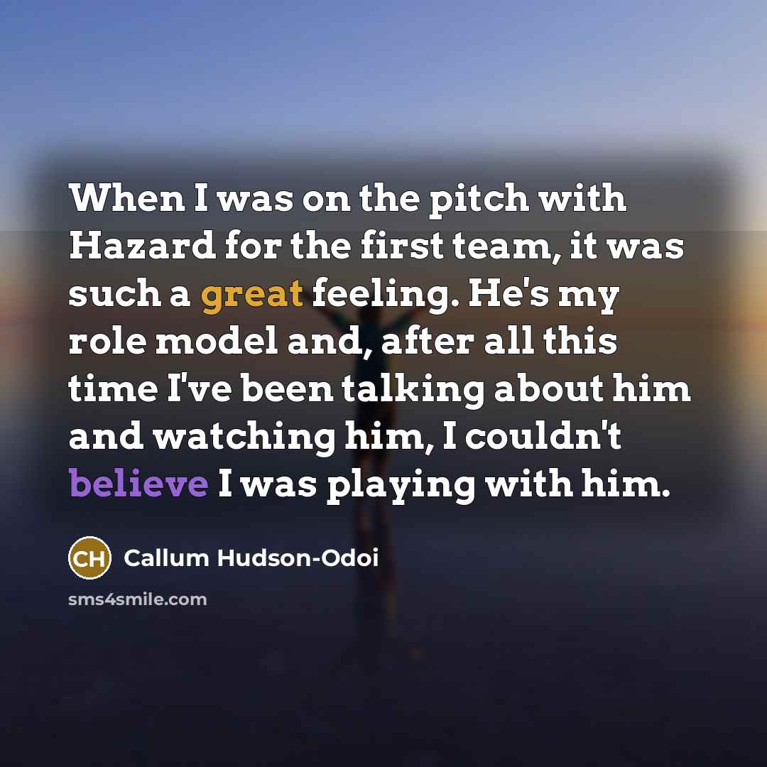 “When I was on the pitch with Hazard for the first team, it was such a great feeling. He's my role model and, after all this time I've been talking about him and watching him, I couldn't believe I was playing with him.” quote by Callum Hudson-Odoi