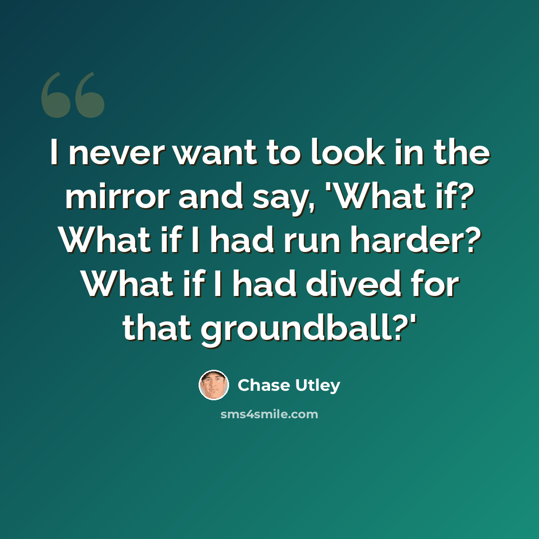“I never want to look in the mirror and say, 'What if? What if I had run harder? What if I had dived for that groundball?'” quote by Chase Utley