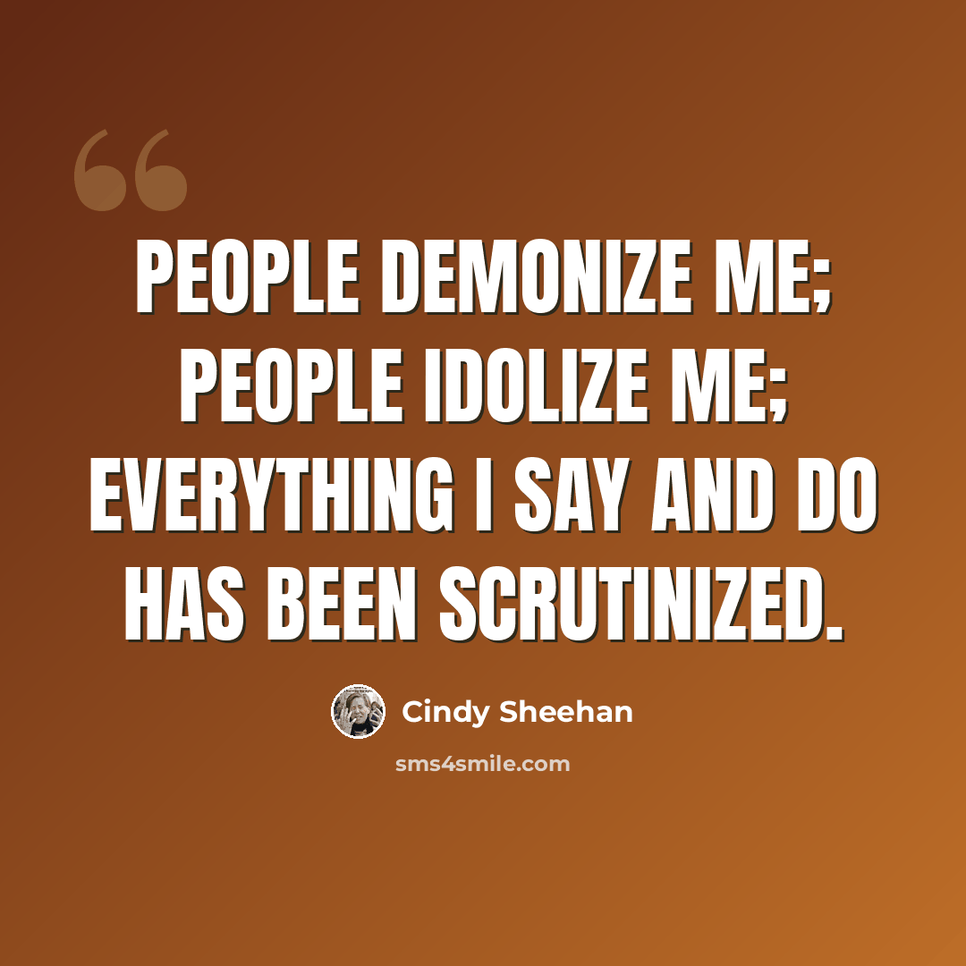 “People demonize me; people idolize me; everything I say and do has been scrutinized.” quote by Cindy Sheehan