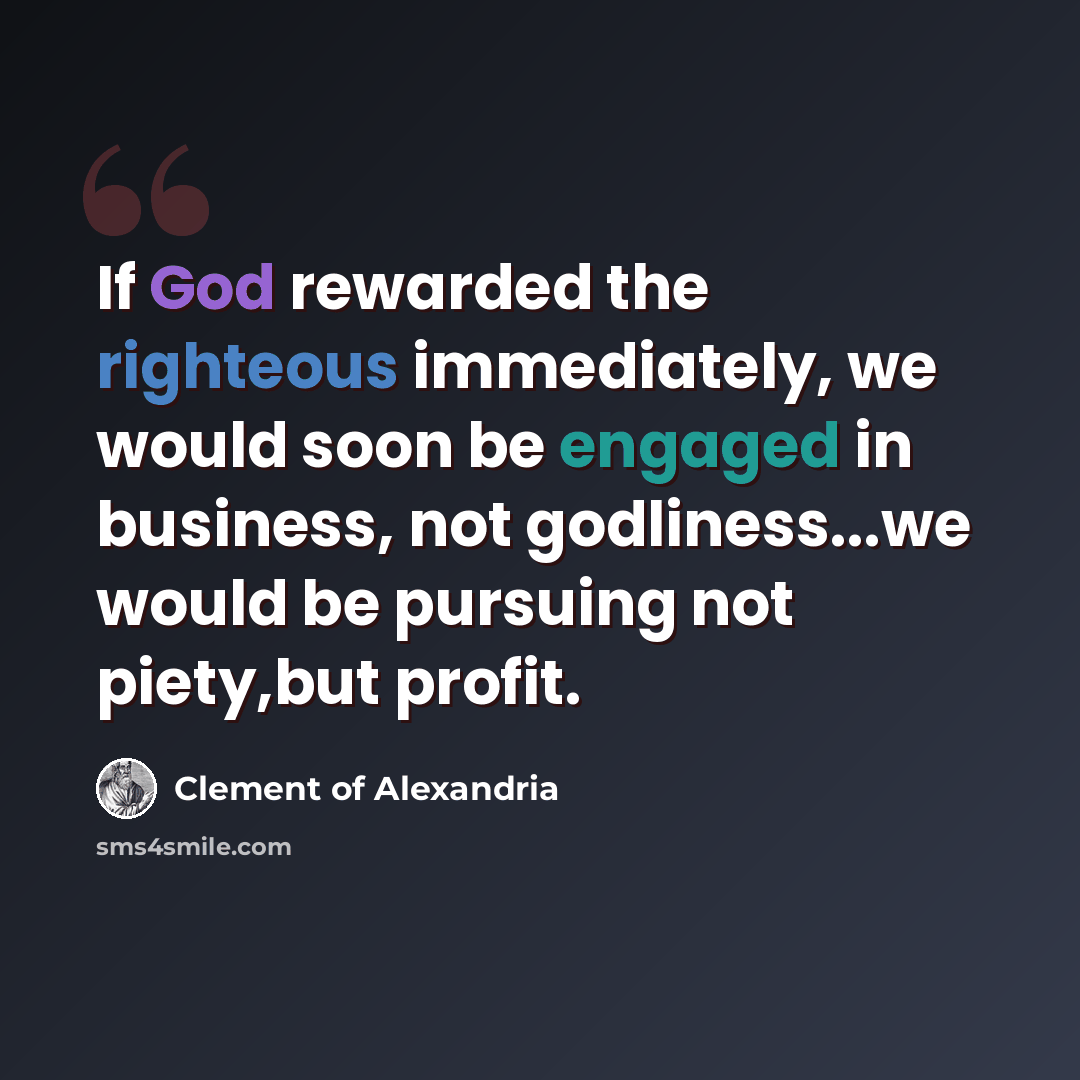 “If God rewarded the righteous immediately, we would soon be engaged in business, not godliness...we would be pursuing not piety,but profit.” quote by Clement of Alexandria