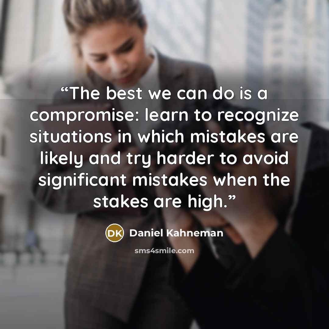 “The best we can do is a compromise: learn to recognize situations in which mistakes are likely and try harder to avoid significant mistakes when the stakes are high.” quote by Daniel Kahneman