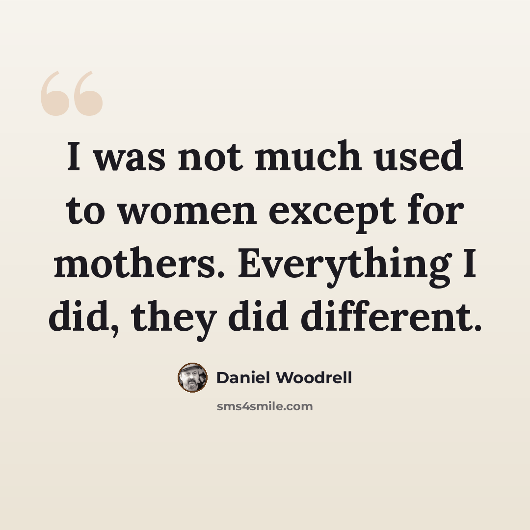“I was not much used to women except for mothers. Everything I did, they did different.” quote by Daniel Woodrell
