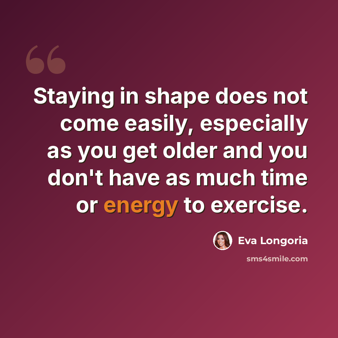 “Staying in shape does not come easily, especially as you get older and you don't have as much time or energy to exercise.” quote by Eva Longoria