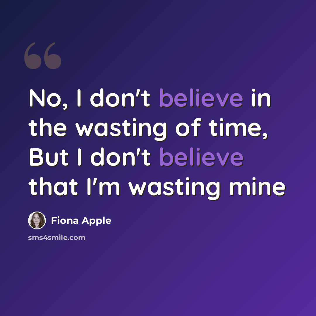 “No, I don't believe in the wasting of time, But I don't believe that I'm wasting mine” quote by Fiona Apple