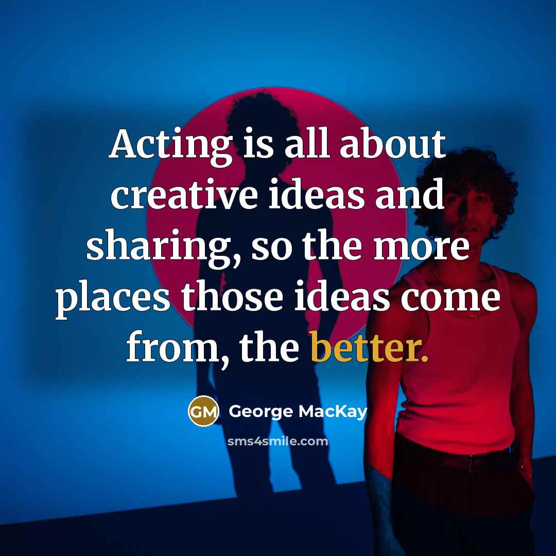 “Acting is all about creative ideas and sharing, so the more places those ideas come from, the better.” quote by George MacKay
