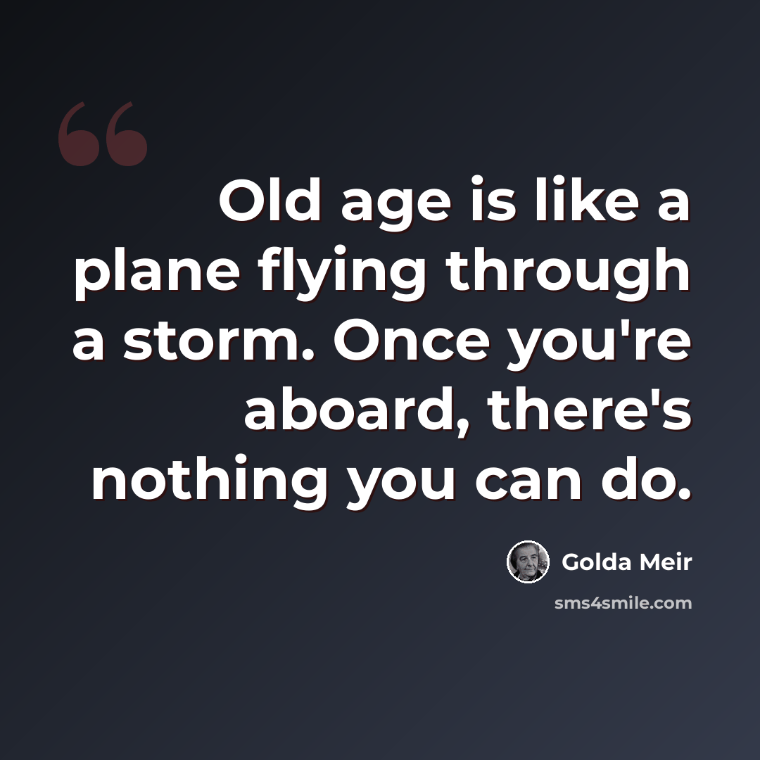 “Old age is like a plane flying through a storm. Once you're aboard, there's nothing you can do.” quote by Golda Meir